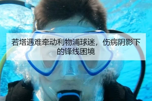 若塔遇难牵动利物浦球迷，伤病阴影下的锋线困境